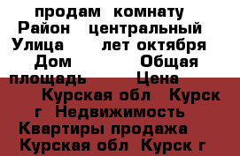 продам  комнату › Район ­ центральный › Улица ­ 50 лет октября › Дом ­ 167,1 › Общая площадь ­ 18 › Цена ­ 750 000 - Курская обл., Курск г. Недвижимость » Квартиры продажа   . Курская обл.,Курск г.